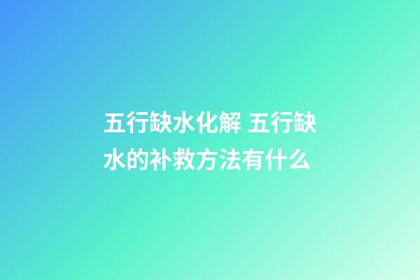 五行缺水化解 五行缺水的补救方法有什么